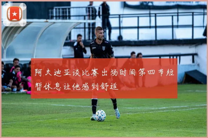 阿夫迪亚谈比赛出场时间第四节短暂休息让他感到舒适