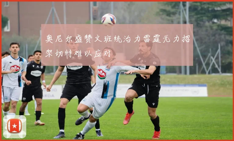 奥尼尔盛赞文班统治力雷霆无力招架切特难以应对