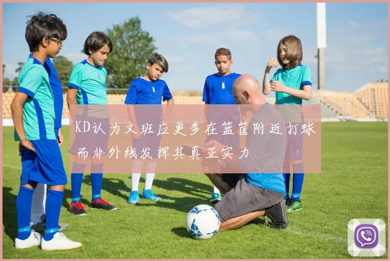 KD认为文班应更多在篮筐附近打球而非外线发挥其真正实力