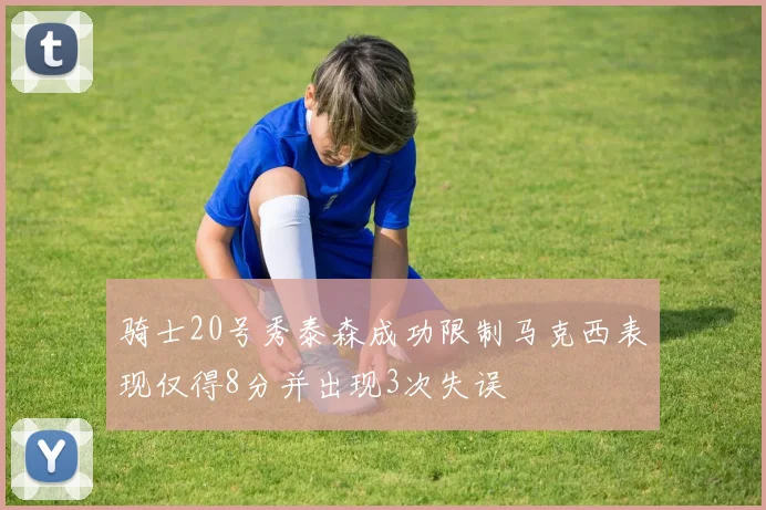 骑士20号秀泰森成功限制马克西表现仅得8分并出现3次失误
