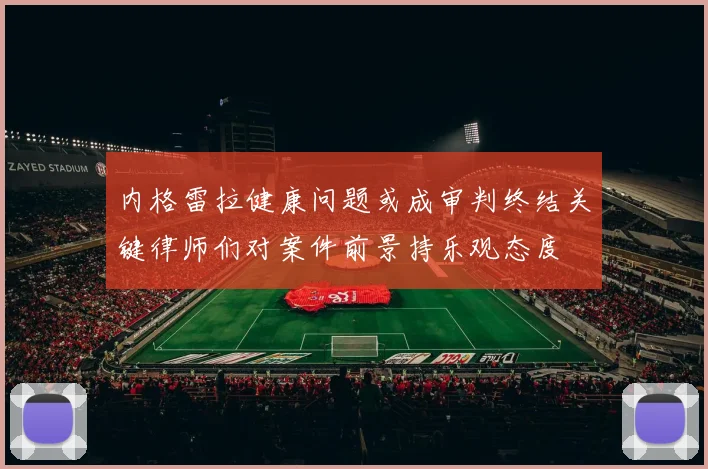 内格雷拉健康问题或成审判终结关键律师们对案件前景持乐观态度