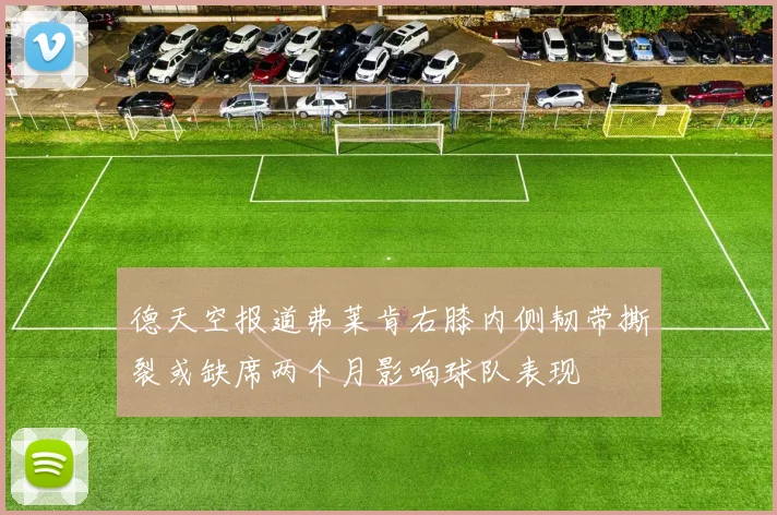 德天空报道弗莱肯右膝内侧韧带撕裂或缺席两个月影响球队表现