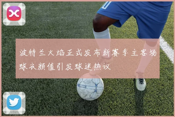 波特兰火焰正式发布新赛季主客场球衣颜值引发球迷热议