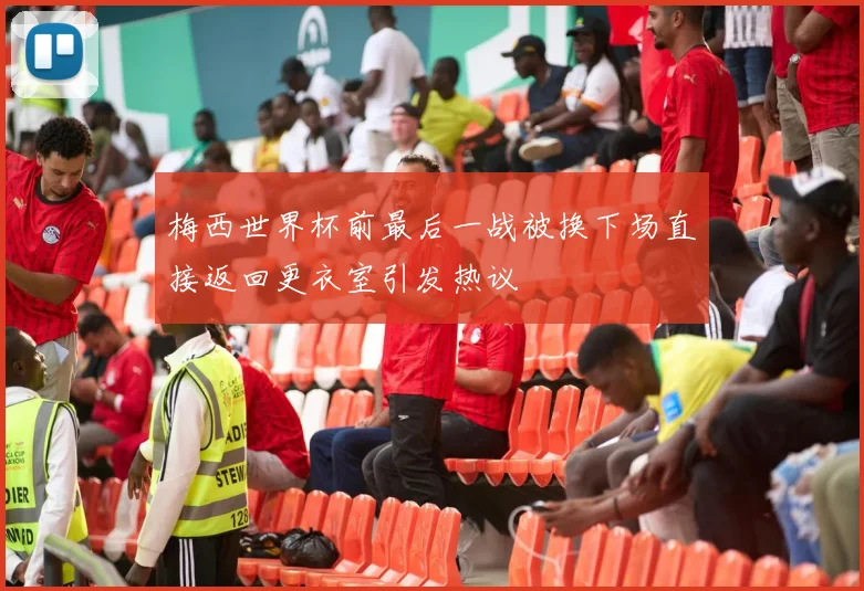 梅西世界杯前最后一战被换下场直接返回更衣室引发热议