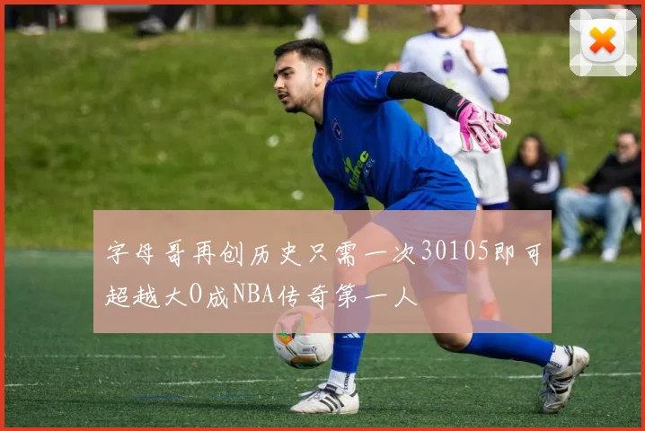 字母哥再创历史只需一次30105即可超越大O成NBA传奇第一人