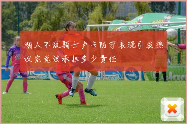 湖人不敌骑士卢卡防守表现引发热议究竟该承担多少责任
