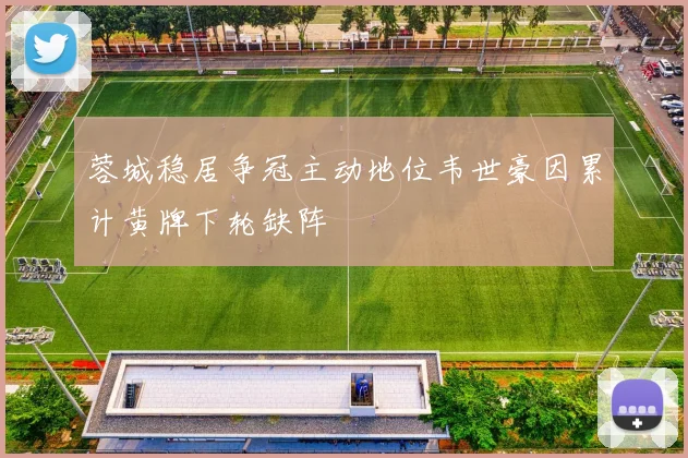 蓉城稳居争冠主动地位韦世豪因累计黄牌下轮缺阵