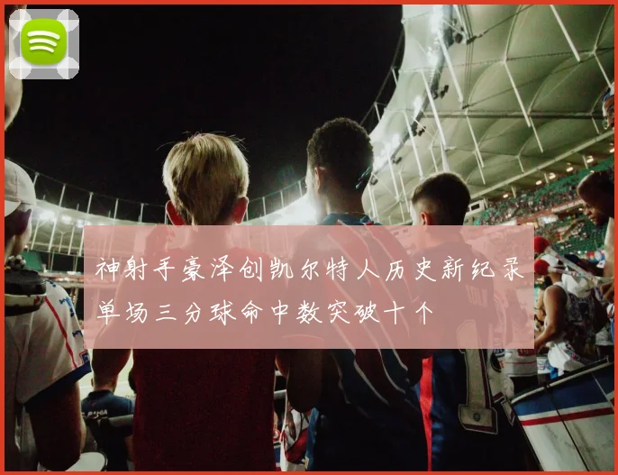 神射手豪泽创凯尔特人历史新纪录单场三分球命中数突破十个