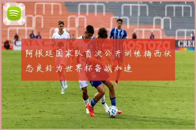 阿根廷国家队首次公开训练梅西状态良好为世界杯备战加速