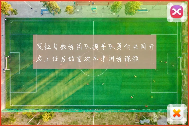 莫拉与教练团队携手队员们共同开启上任后的首次冬季训练课程