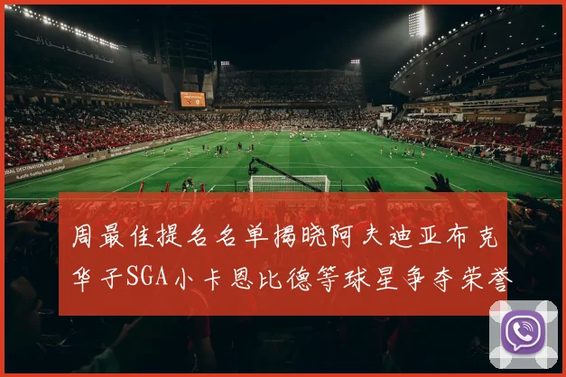 周最佳提名名单揭晓阿夫迪亚布克华子SGA小卡恩比德等球星争夺荣誉