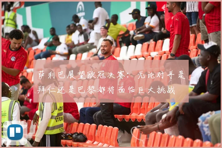 萨利巴展望欧冠决赛：无论对手是拜仁还是巴黎都将面临巨大挑战